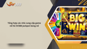 Tổng hợp các nhà cung cấp game nổ hũ SV388 Jackpot bùng nổ