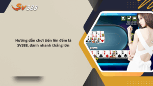 Hướng dẫn chơi tiến lên đếm lá SV388, đánh nhanh thắng lớn