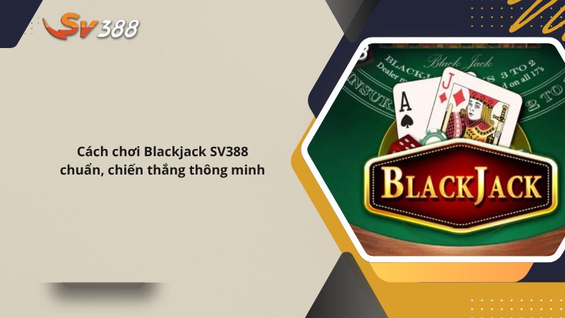 Cách chơi Blackjack SV388 chuẩn, chiến thắng thông minh